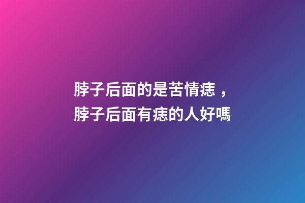 脖子后面的是苦情痣，脖子后面有痣的人好嗎